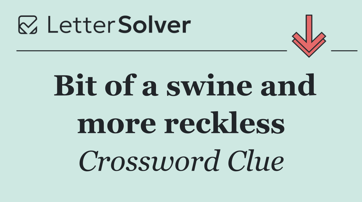 Bit of a swine and more reckless