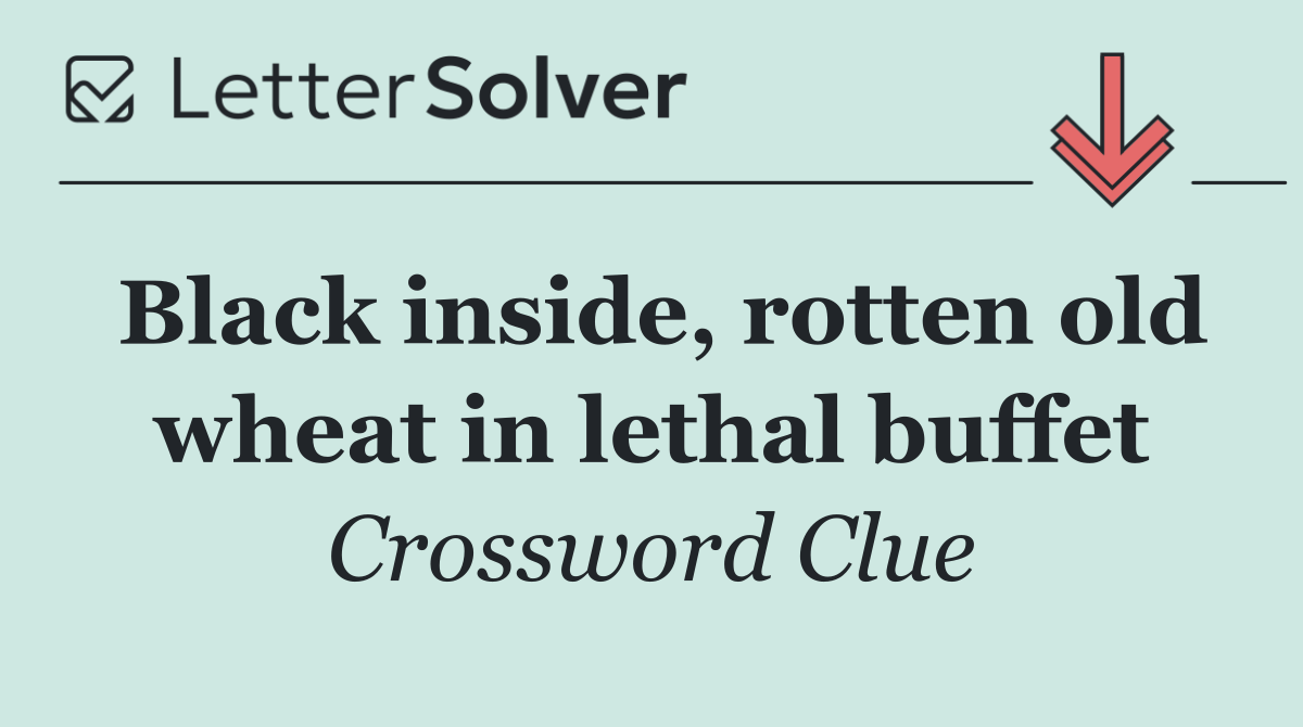 Black inside, rotten old wheat in lethal buffet