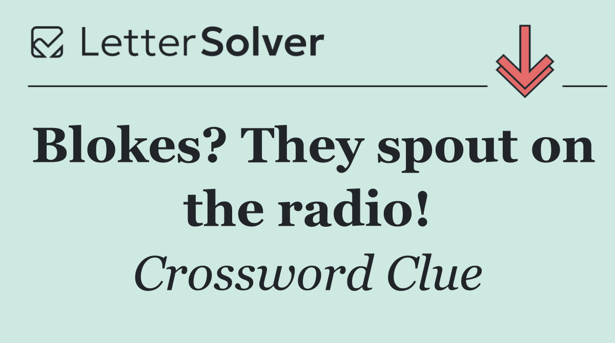 Blokes? They spout on the radio!