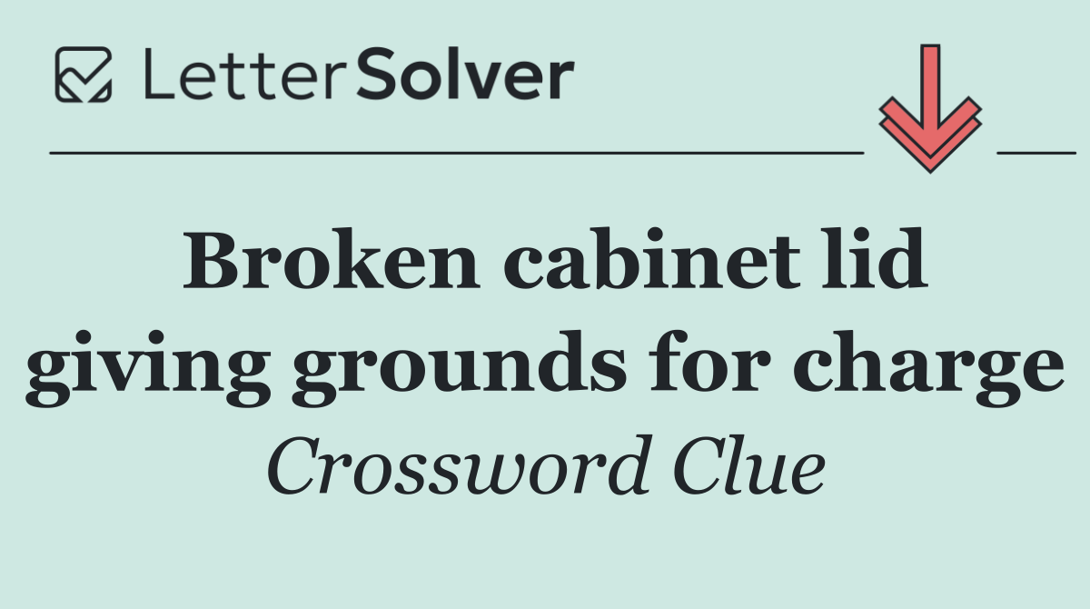 Broken cabinet lid giving grounds for charge