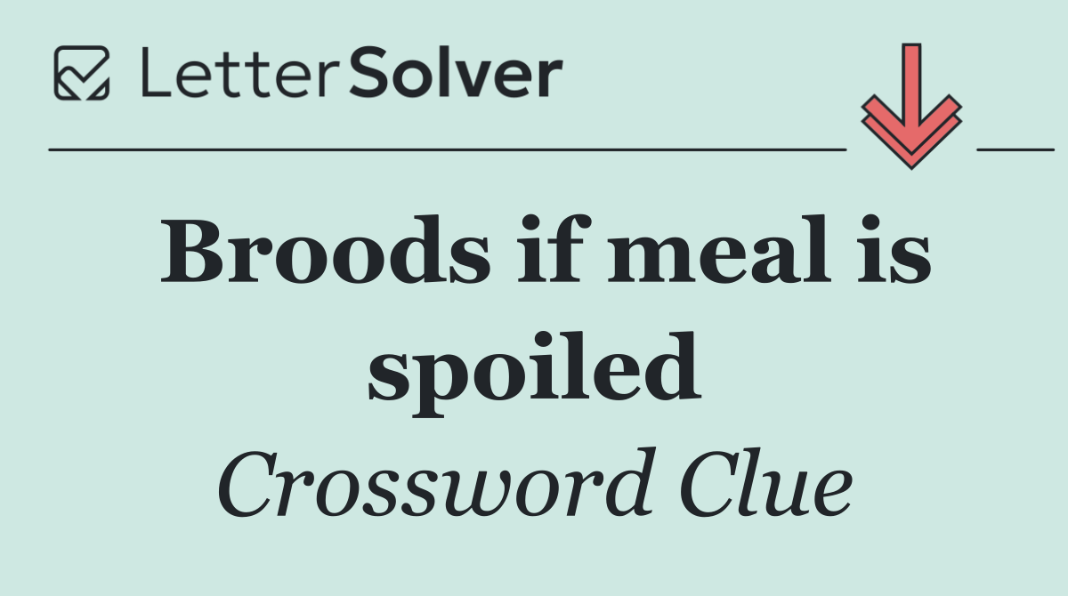Broods if meal is spoiled