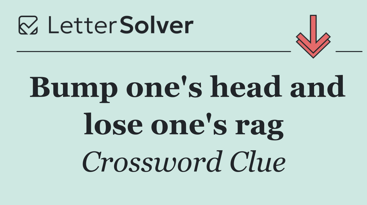 Bump one's head and lose one's rag