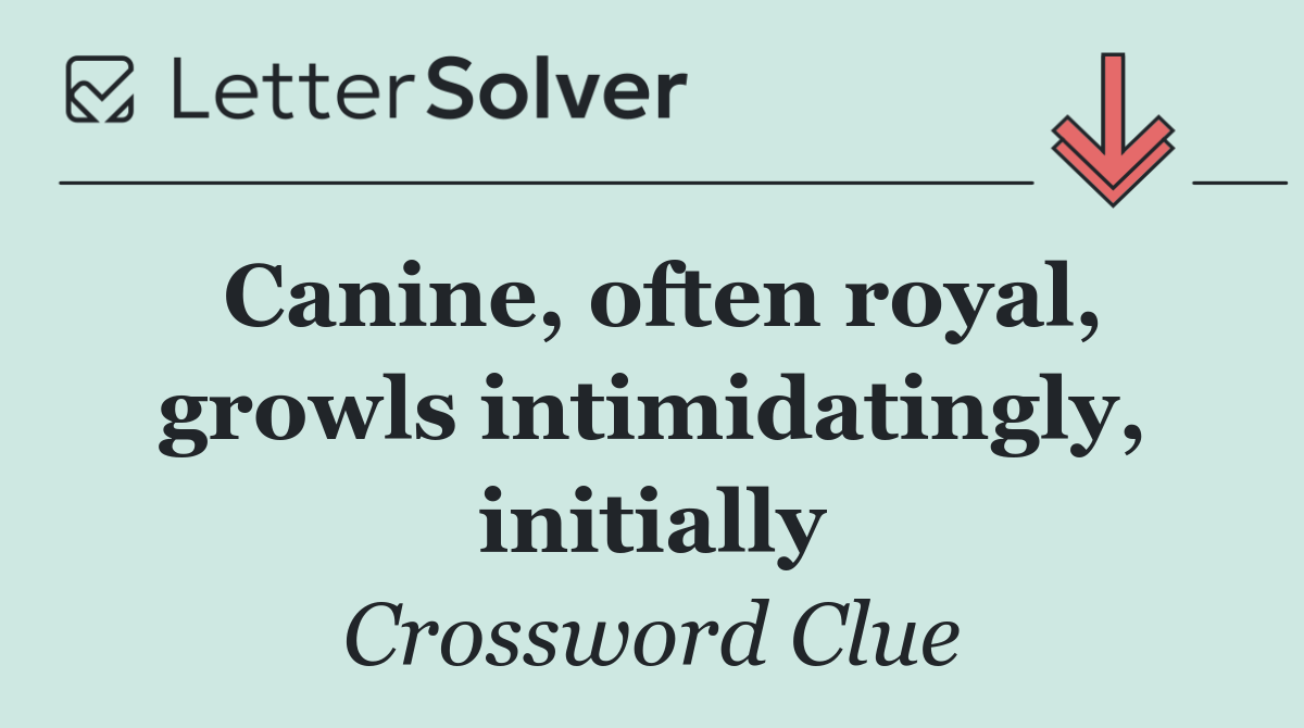 Canine, often royal, growls intimidatingly, initially