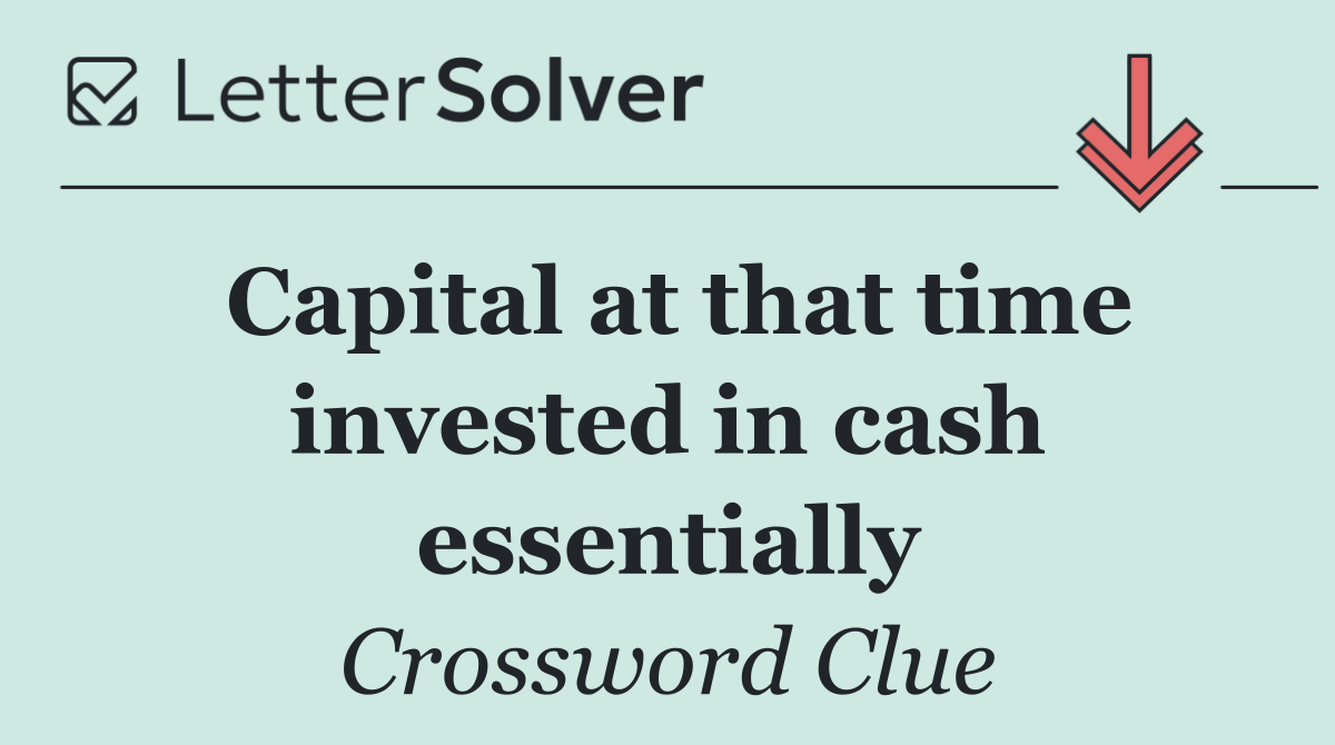 Capital at that time invested in cash essentially
