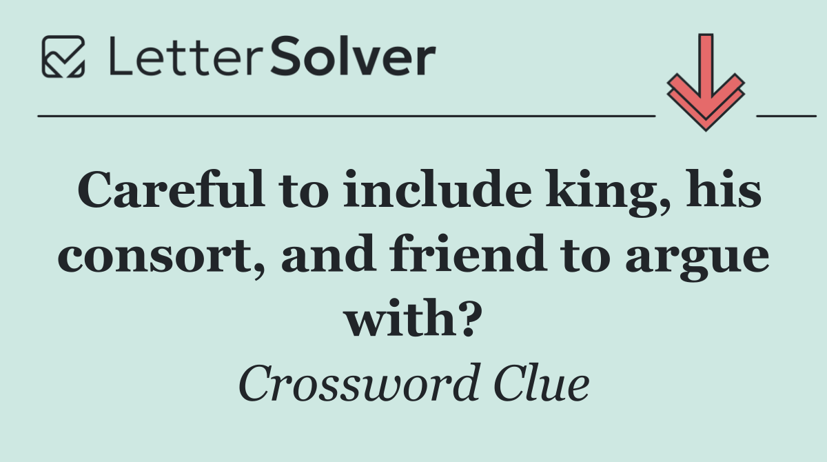 Careful to include king, his consort, and friend to argue with?