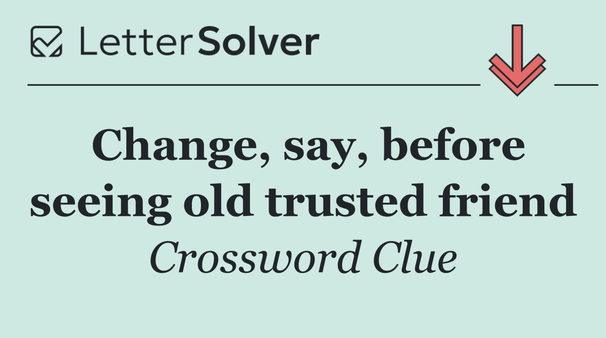 Change, say, before seeing old trusted friend