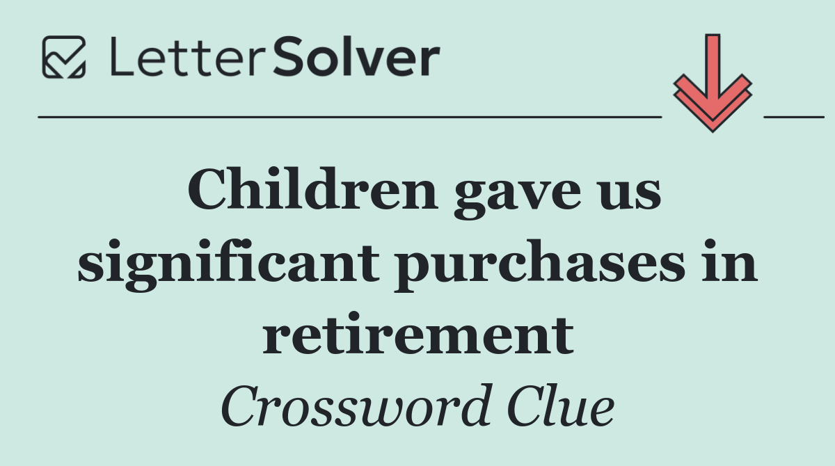 Children gave us significant purchases in retirement