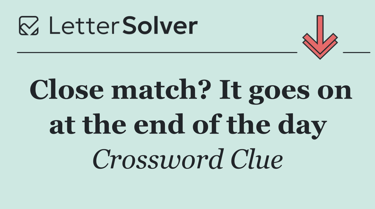 Close match? It goes on at the end of the day