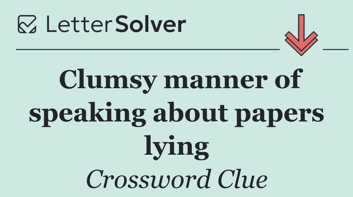 Clumsy manner of speaking about papers lying