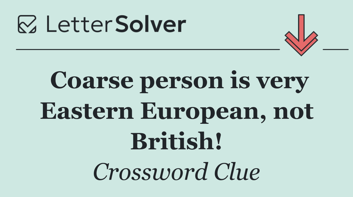Coarse person is very Eastern European, not British!