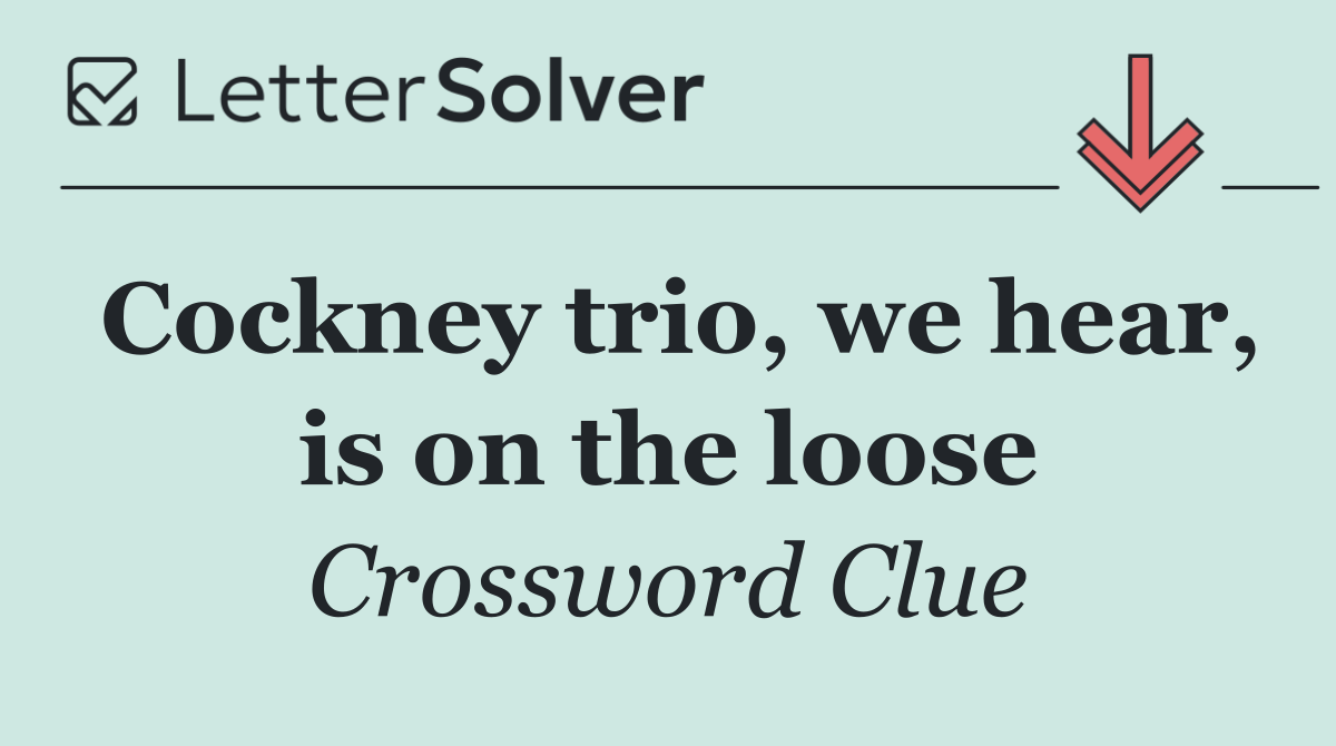 Cockney trio, we hear, is on the loose