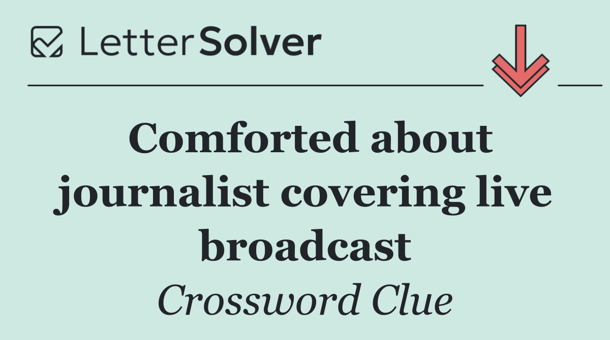 Comforted about journalist covering live broadcast