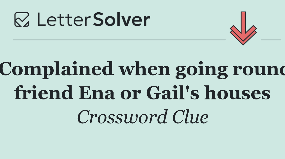 Complained when going round friend Ena or Gail's houses
