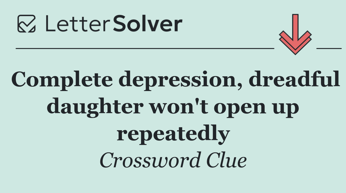 Complete depression, dreadful daughter won't open up repeatedly