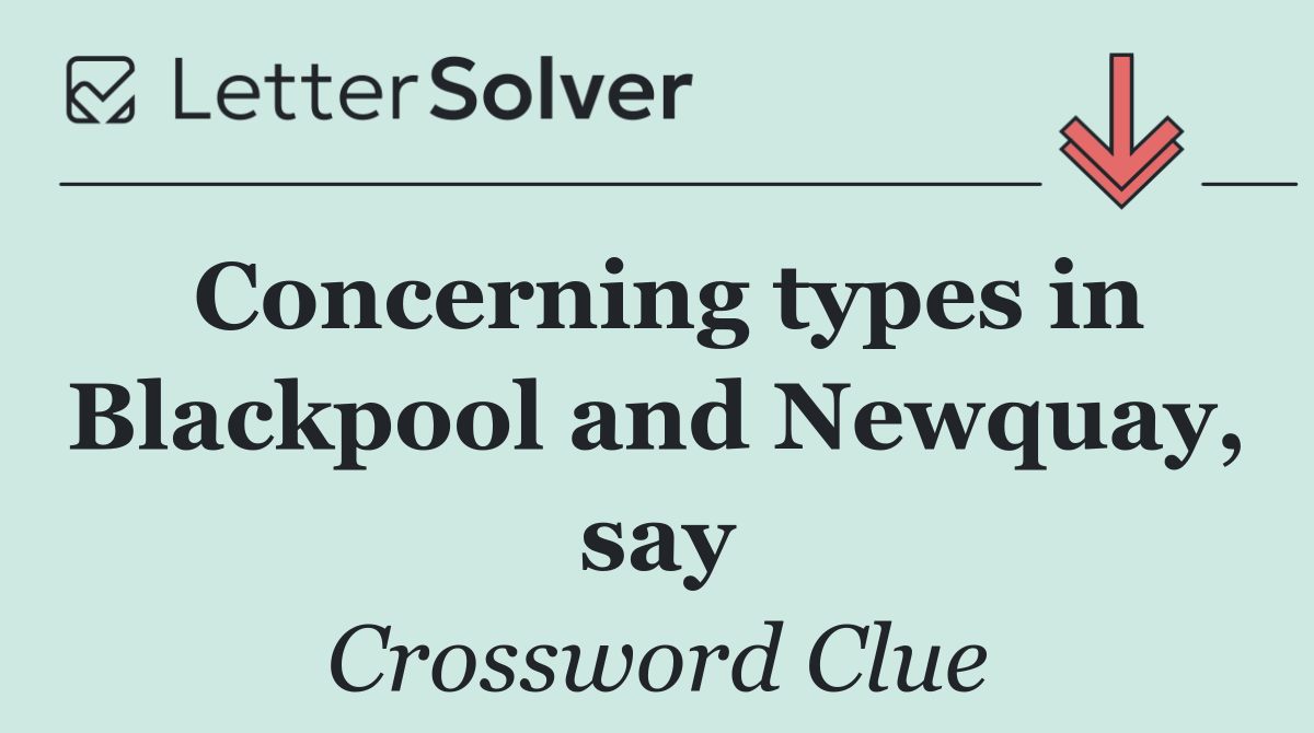 Concerning types in Blackpool and Newquay, say