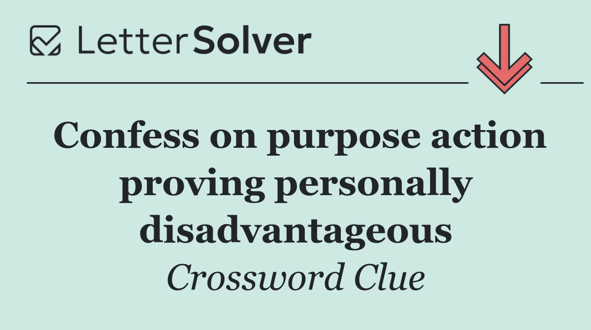 Confess on purpose action proving personally disadvantageous