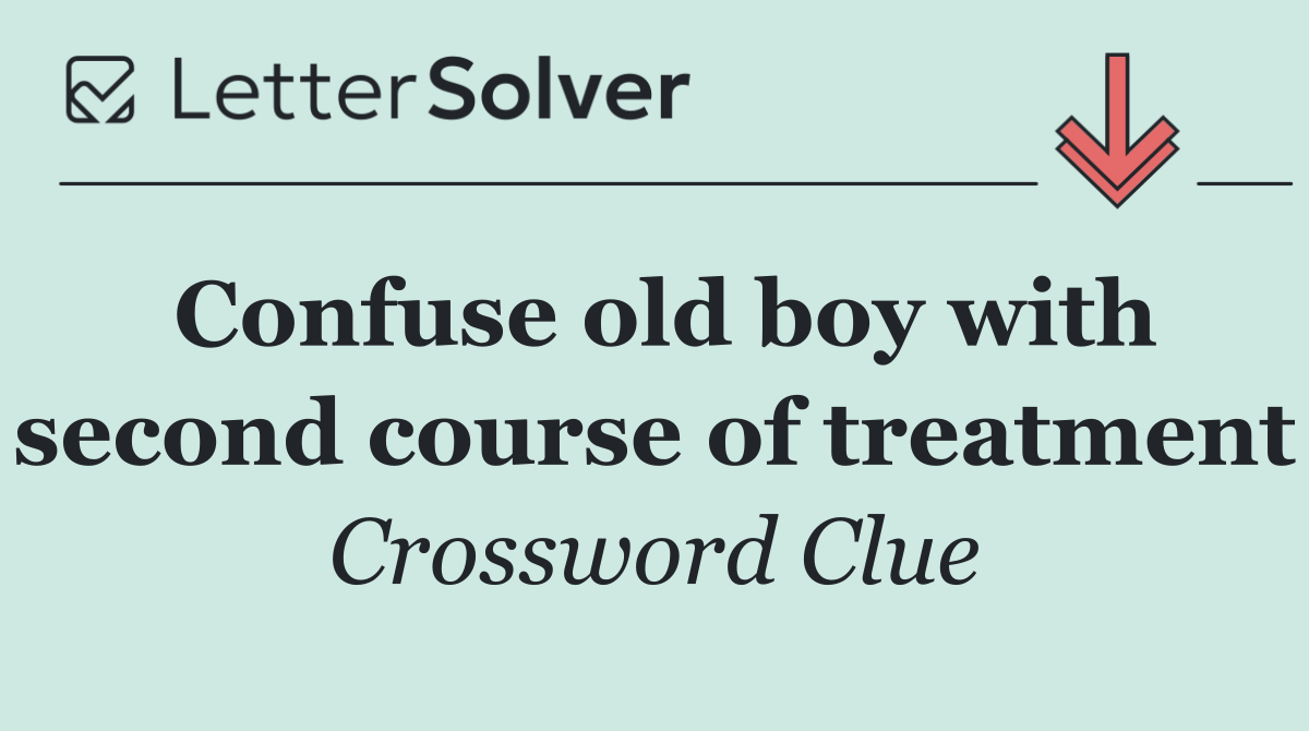 Confuse old boy with second course of treatment