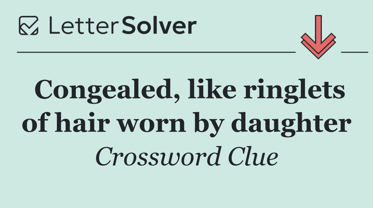 Congealed, like ringlets of hair worn by daughter - Crossword Clue ...