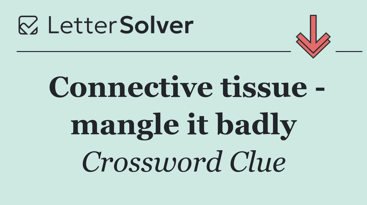 Connective tissue   mangle it badly