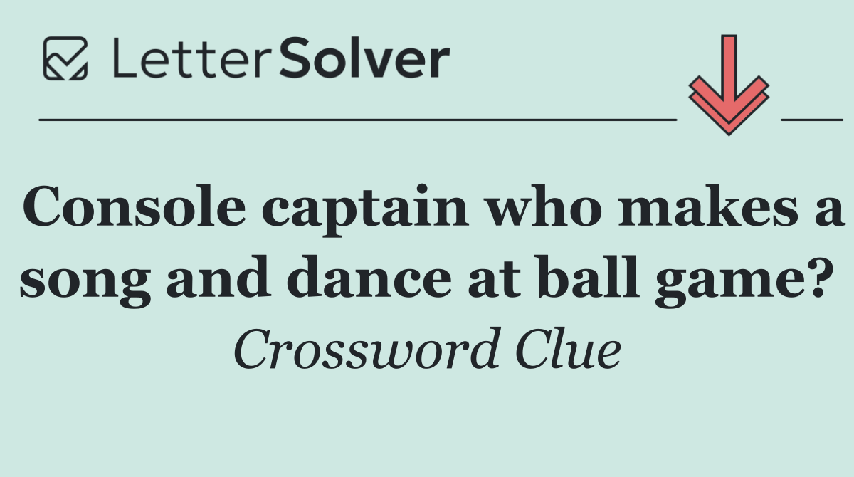 Console captain who makes a song and dance at ball game?