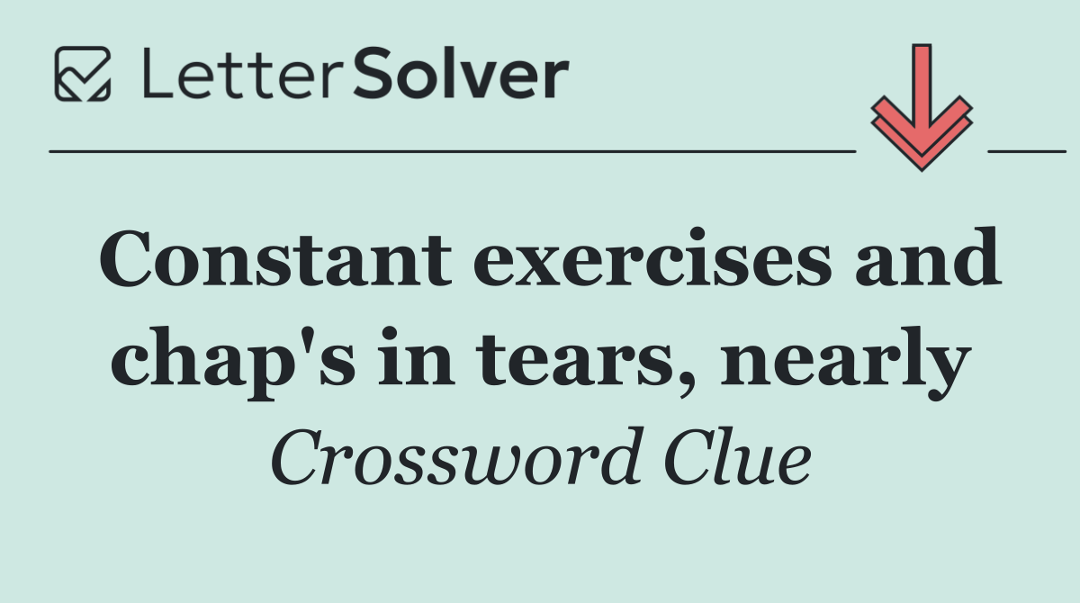 Constant exercises and chap's in tears, nearly