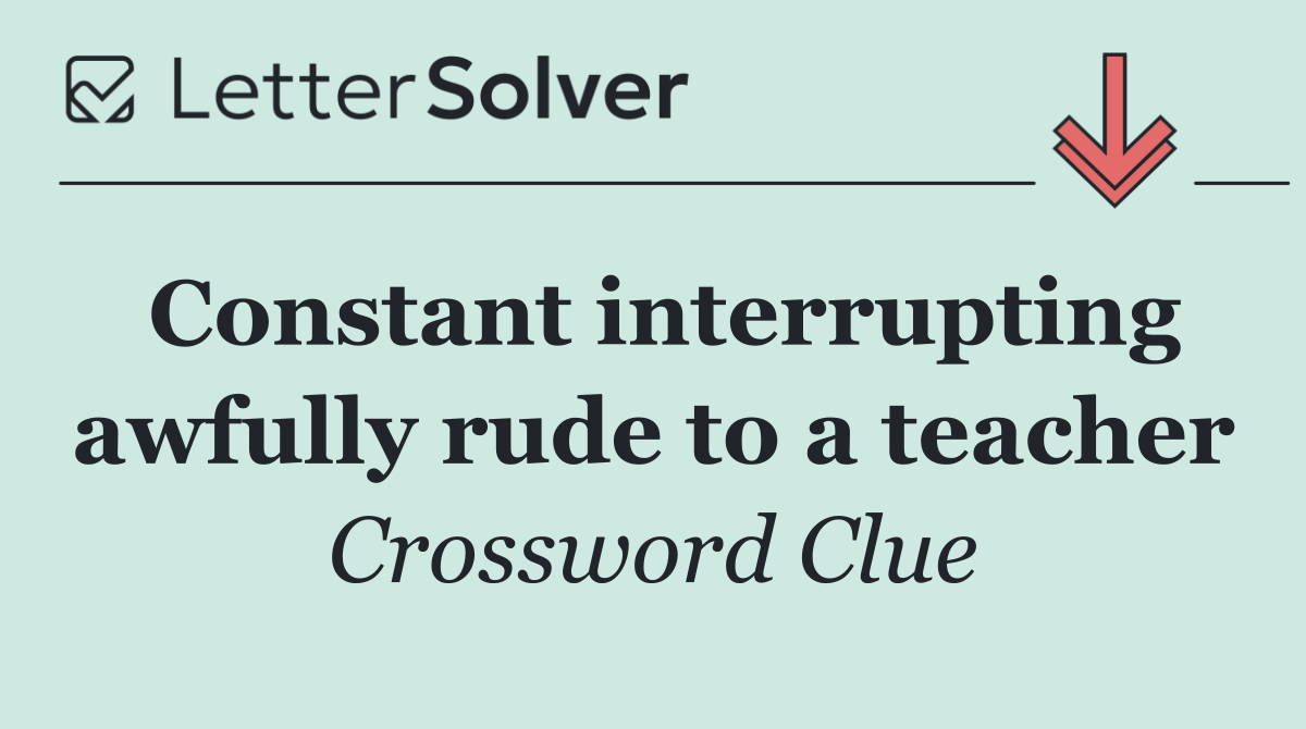 Constant interrupting awfully rude to a teacher