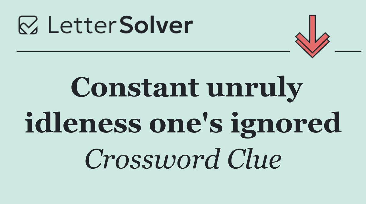 Constant unruly idleness one's ignored