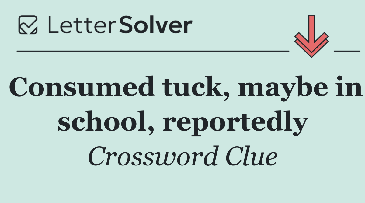 Consumed tuck, maybe in school, reportedly