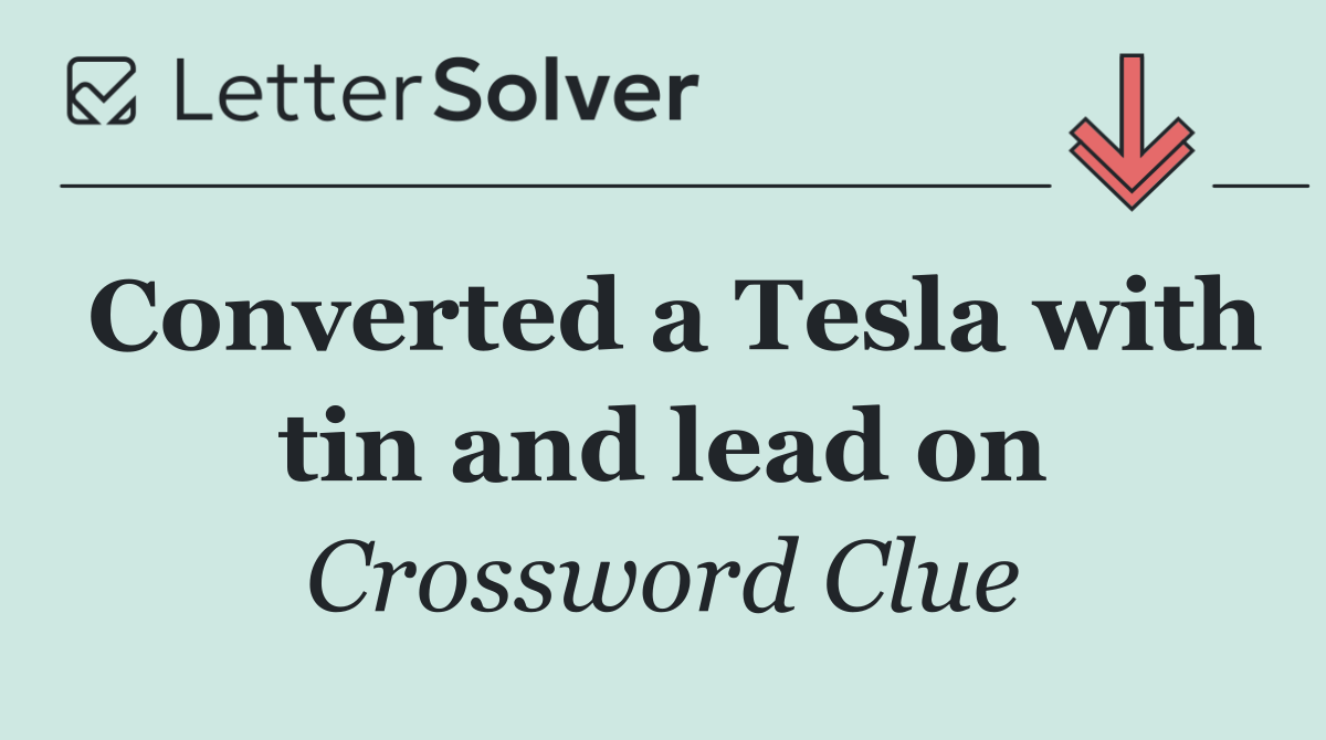 Converted a Tesla with tin and lead on