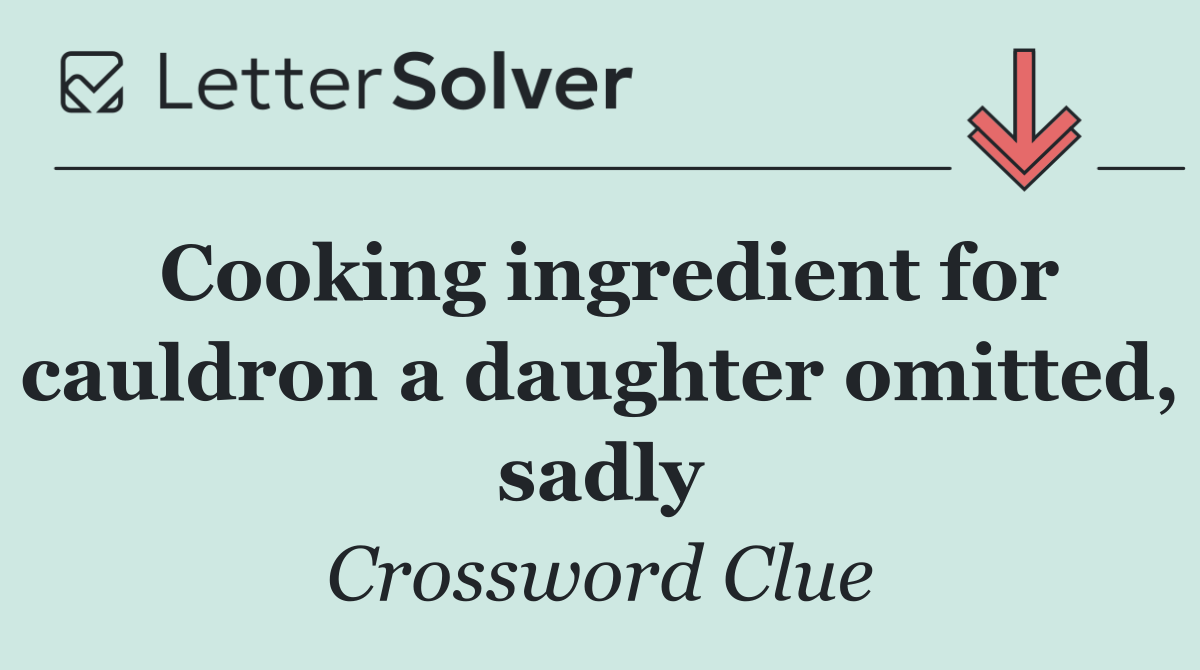 Cooking ingredient for cauldron a daughter omitted, sadly