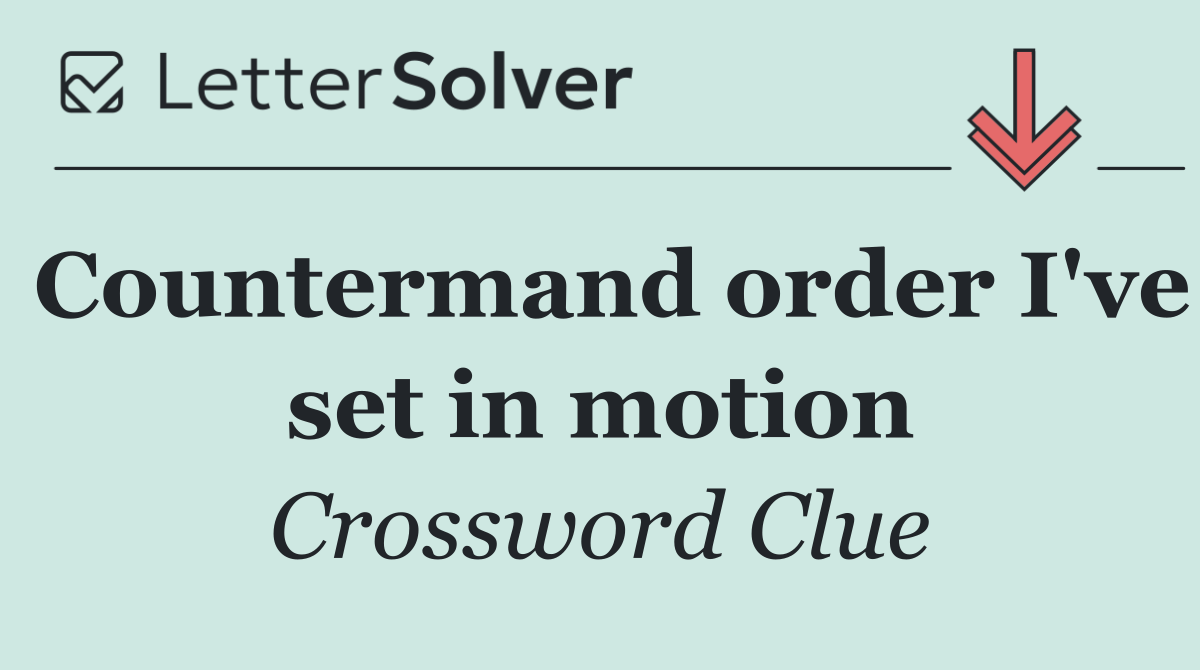 Countermand order I've set in motion