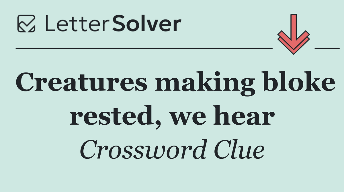 Creatures making bloke rested, we hear