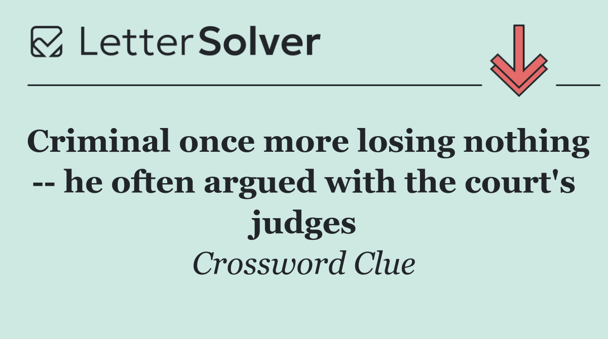 Criminal once more losing nothing    he often argued with the court's judges