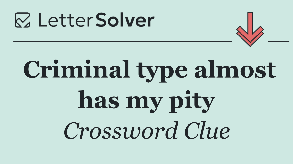 Criminal type almost has my pity