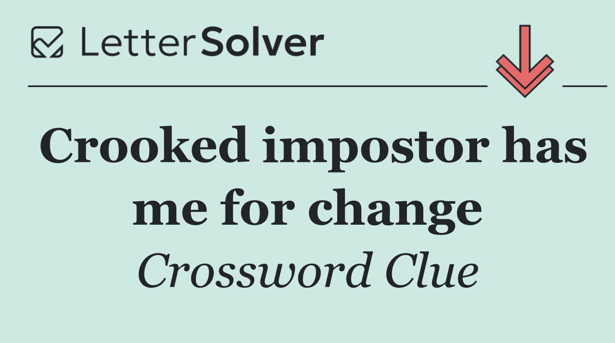 Crooked impostor has me for change