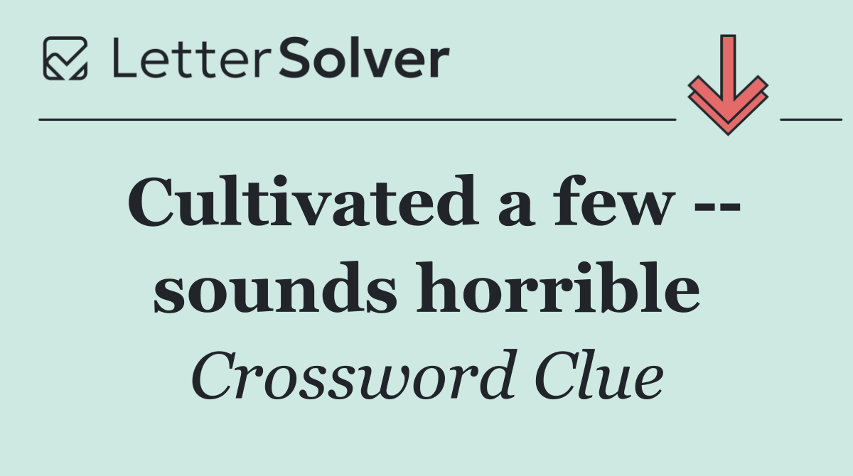 Cultivated a few    sounds horrible