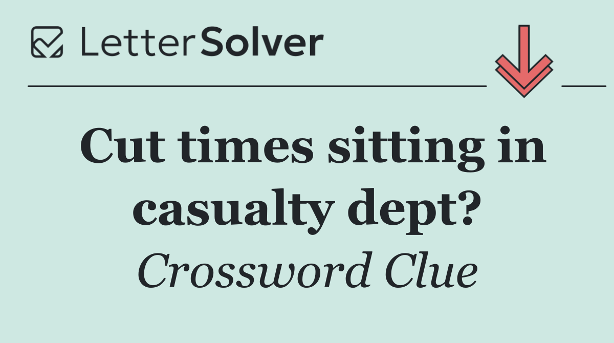 Cut times sitting in casualty dept?