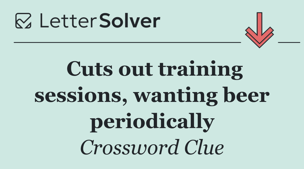 Cuts out training sessions, wanting beer periodically