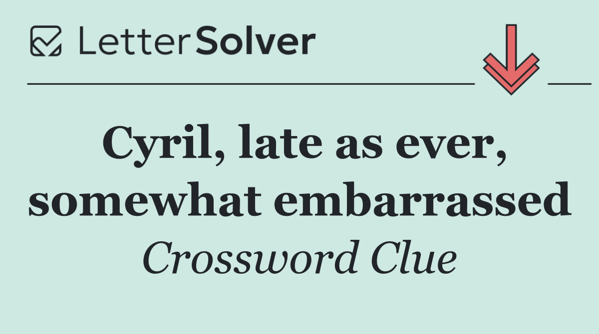 Cyril, late as ever, somewhat embarrassed