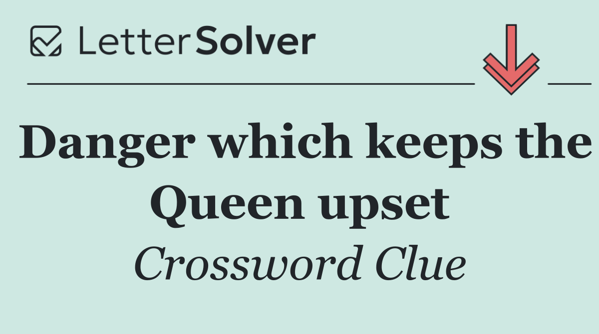 Danger which keeps the Queen upset