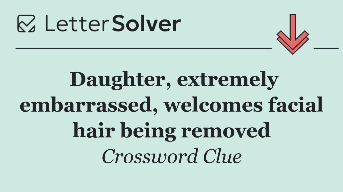 Daughter, extremely embarrassed, welcomes facial hair being removed