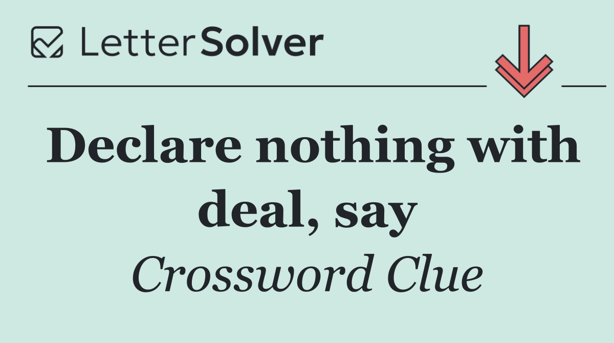 Declare nothing with deal, say