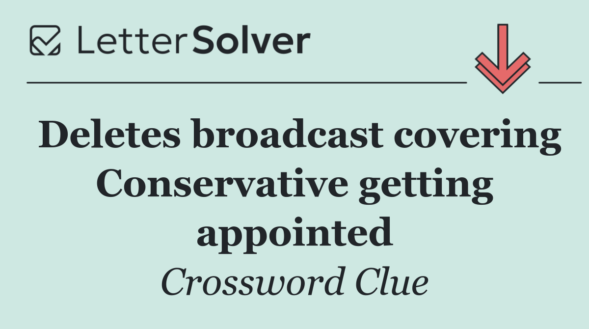 Deletes broadcast covering Conservative getting appointed