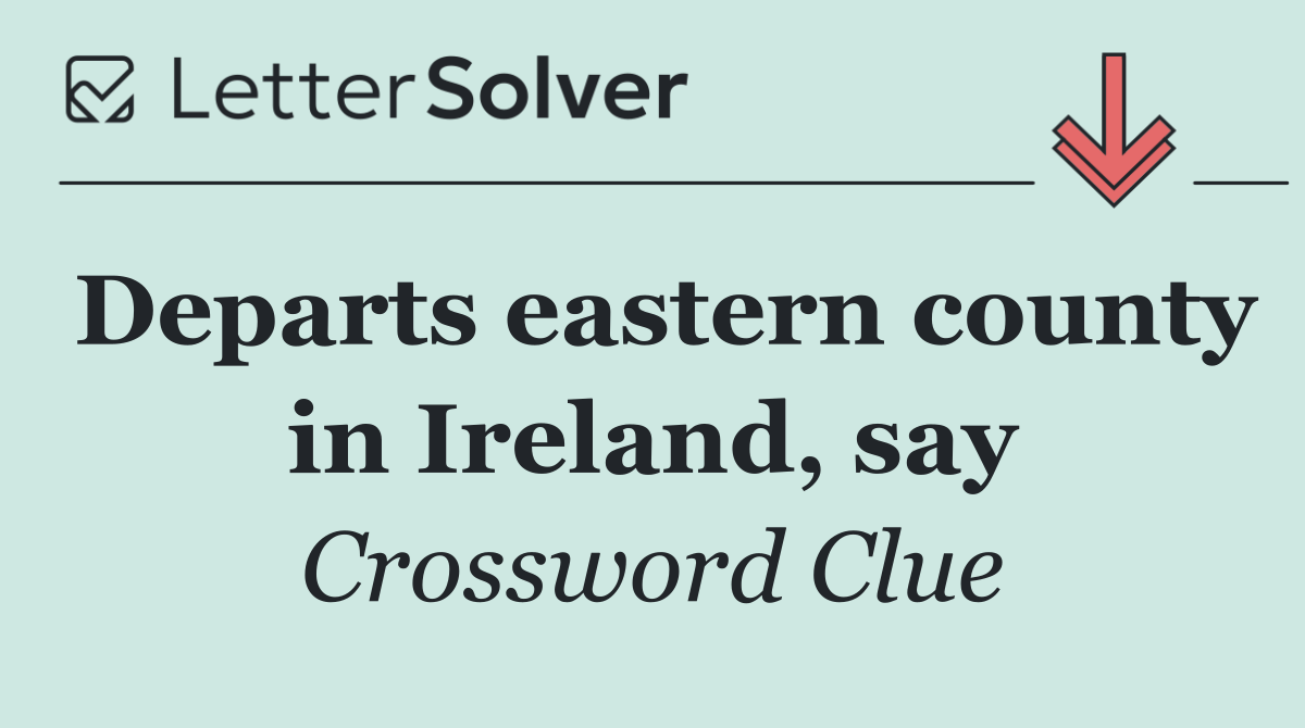 Departs eastern county in Ireland, say