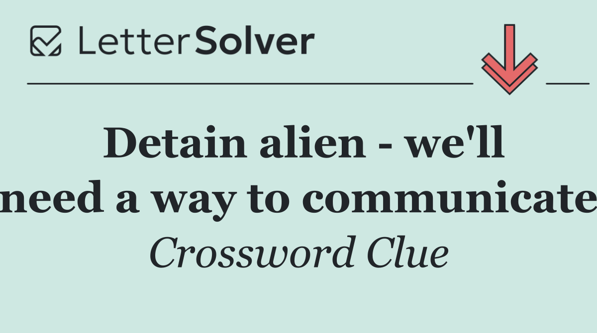 Detain alien   we'll need a way to communicate