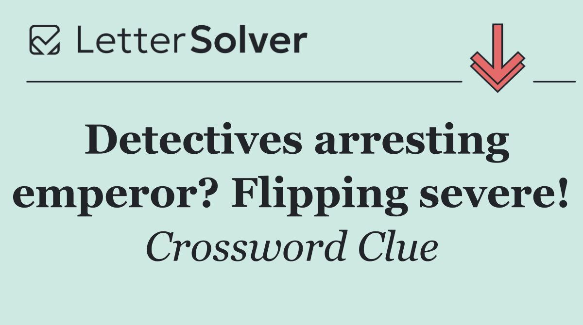 Detectives arresting emperor? Flipping severe!