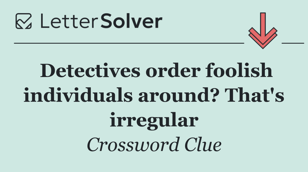 Detectives order foolish individuals around? That's irregular