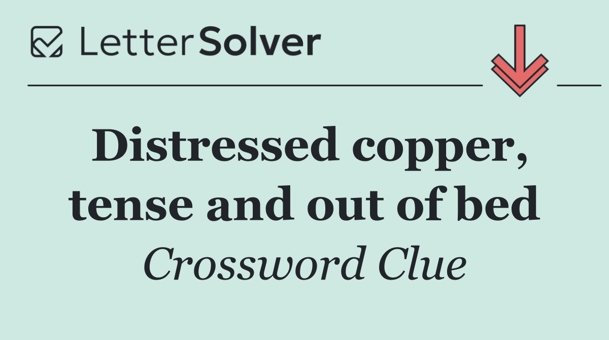 Distressed copper, tense and out of bed