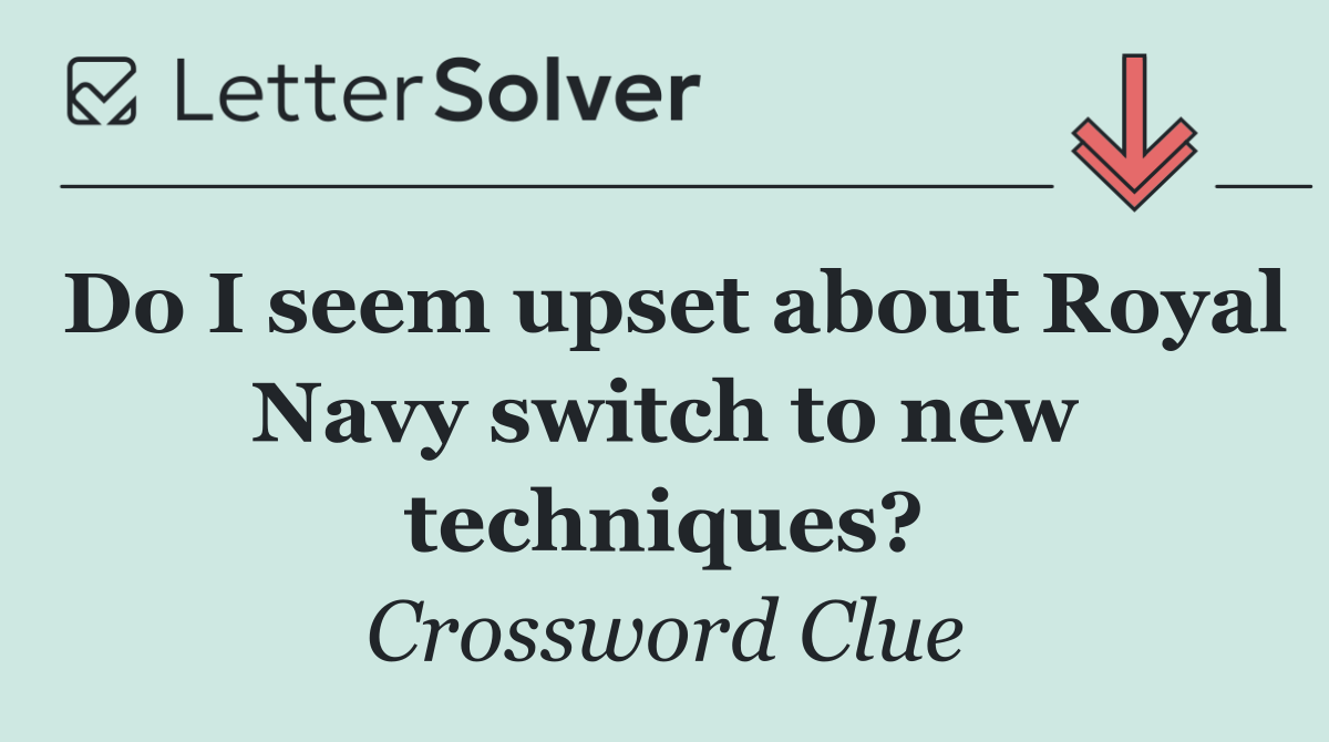 Do I seem upset about Royal Navy switch to new techniques?