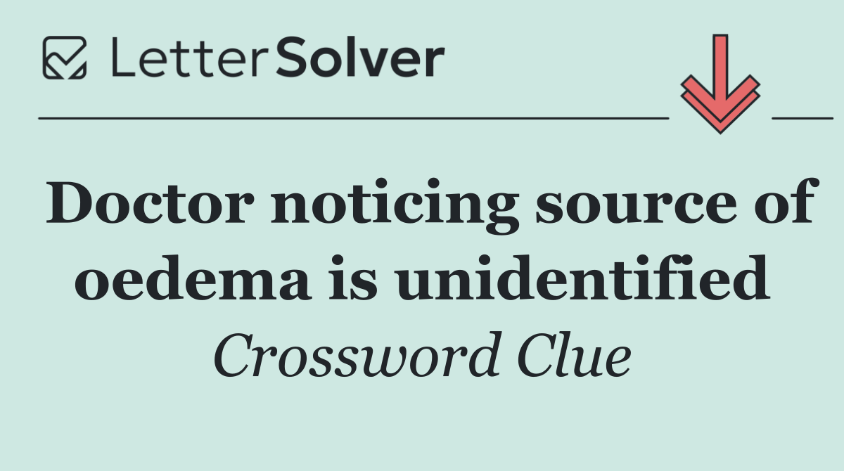 Doctor noticing source of oedema is unidentified